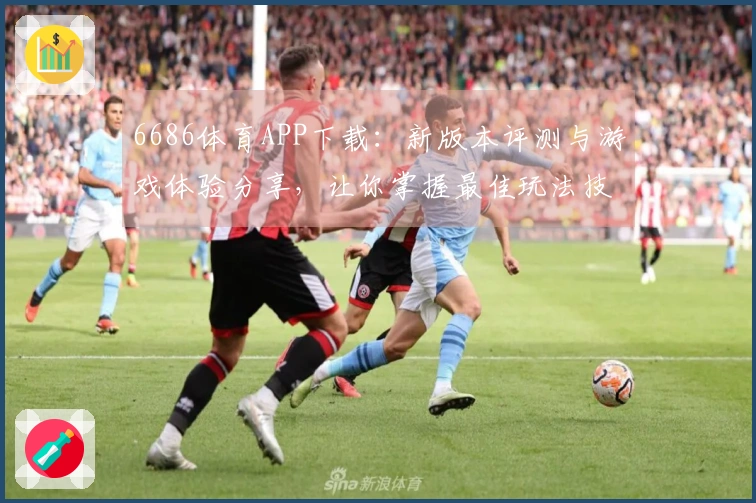 6686体育APP下载：新版本评测与游戏体验分享，让你掌握最佳玩法技巧