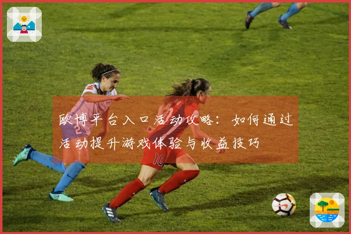 欧博平台入口活动攻略：如何通过活动提升游戏体验与收益技巧