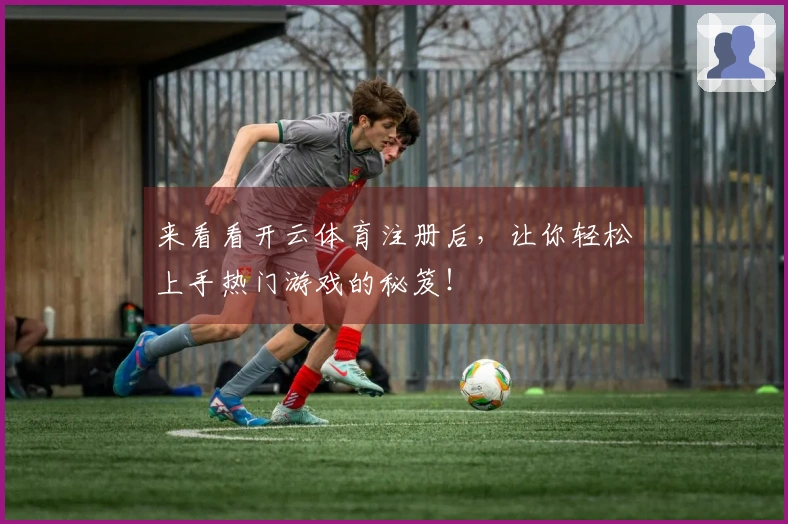 来看看开云体育注册后，让你轻松上手热门游戏的秘笈！