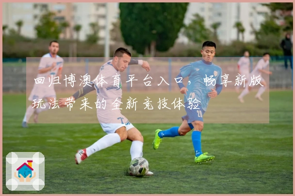 回归博澳体育平台入口，畅享新版玩法带来的全新竞技体验