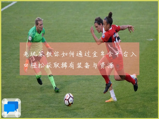 老玩家教你如何通过金年会平台入口轻松获取稀有装备与资源