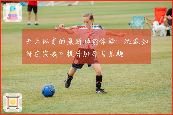 开云体育的最新功能体验：玩家如何在实战中提升胜率与乐趣