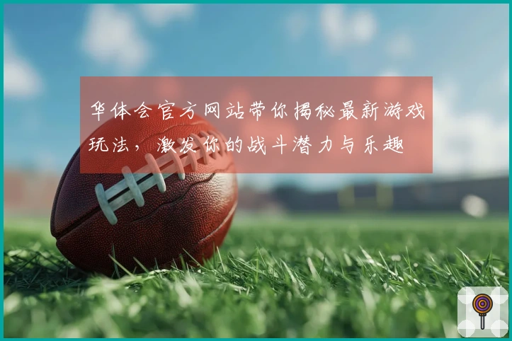 华体会官方网站带你揭秘最新游戏玩法，激发你的战斗潜力与乐趣
