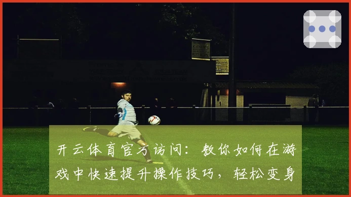 开云体育官方访问：教你如何在游戏中快速提升操作技巧，轻松变身高手