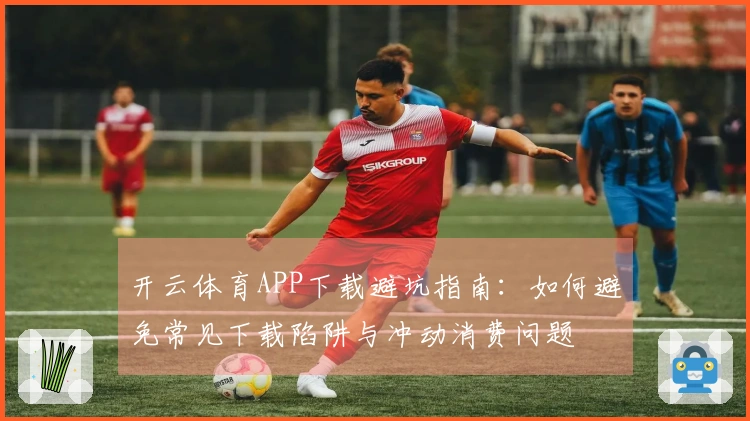 开云体育APP下载避坑指南：如何避免常见下载陷阱与冲动消费问题