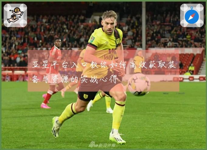 亚星平台入口教你如何高效获取装备与资源的实战心得
