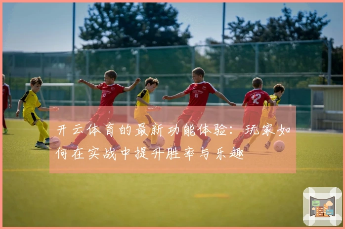 开云体育的最新功能体验：玩家如何在实战中提升胜率与乐趣