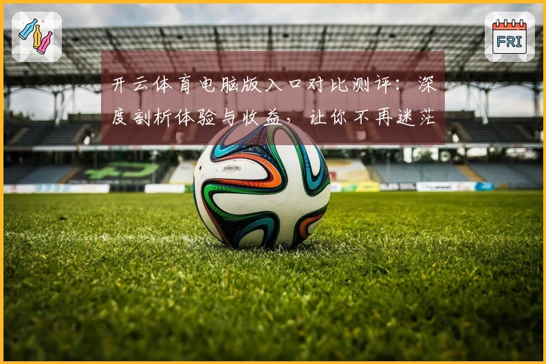 开云体育电脑版入口对比测评：深度剖析体验与收益，让你不再迷茫！