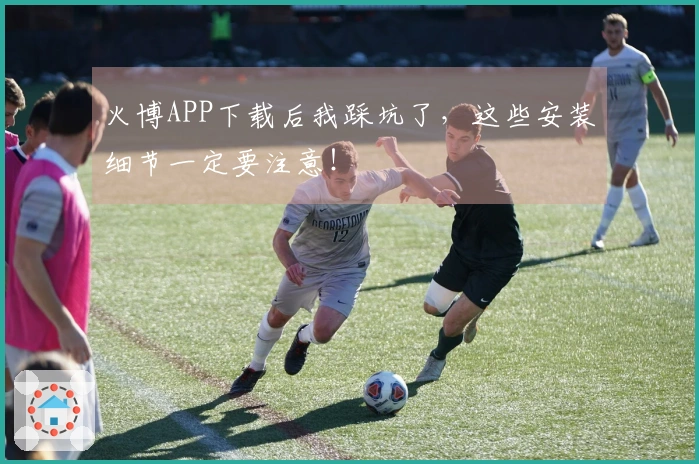 火博APP下载后我踩坑了，这些安装细节一定要注意！