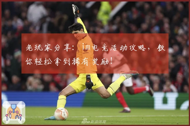 老玩家分享：im电竞活动攻略，教你轻松拿到稀有奖励！