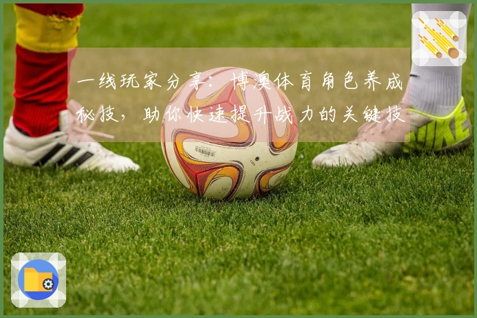 一线玩家分享：博澳体育角色养成秘技，助你快速提升战力的关键技巧