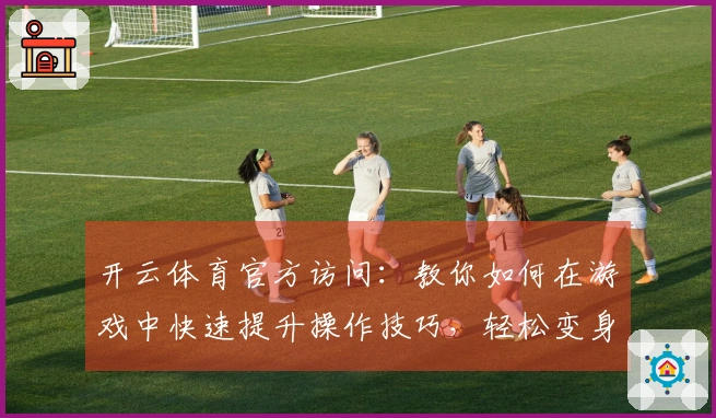开云体育官方访问：教你如何在游戏中快速提升操作技巧，轻松变身高手