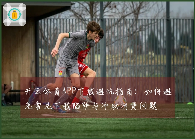 开云体育APP下载避坑指南：如何避免常见下载陷阱与冲动消费问题