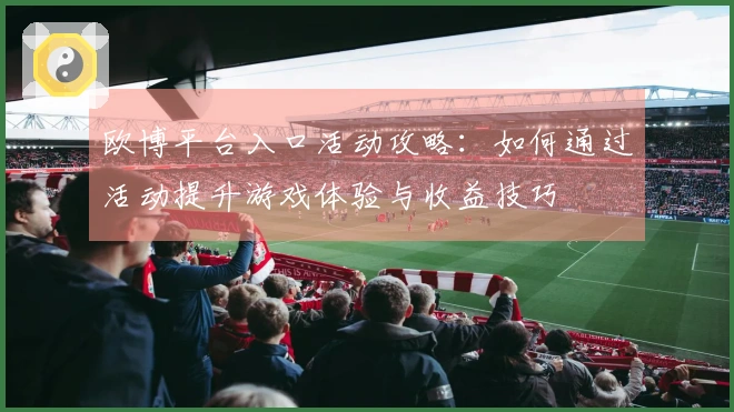 欧博平台入口活动攻略：如何通过活动提升游戏体验与收益技巧