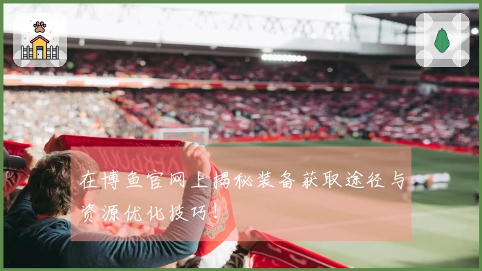 在博鱼官网上揭秘装备获取途径与资源优化技巧！