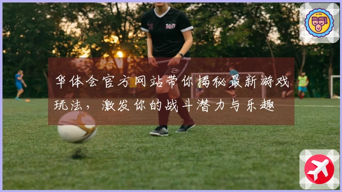华体会官方网站带你揭秘最新游戏玩法，激发你的战斗潜力与乐趣