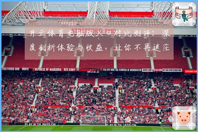 开云体育电脑版入口对比测评：深度剖析体验与收益，让你不再迷茫！