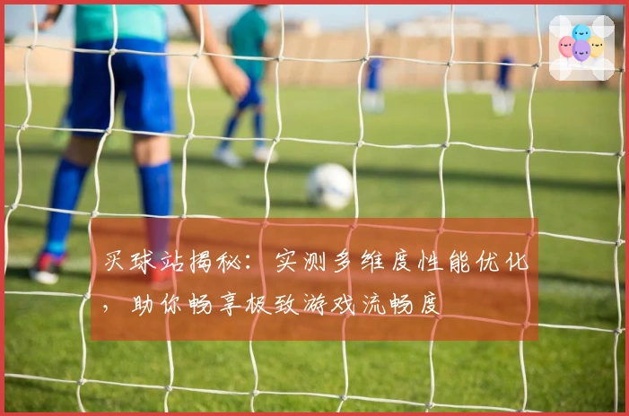 买球站揭秘：实测多维度性能优化，助你畅享极致游戏流畅度
