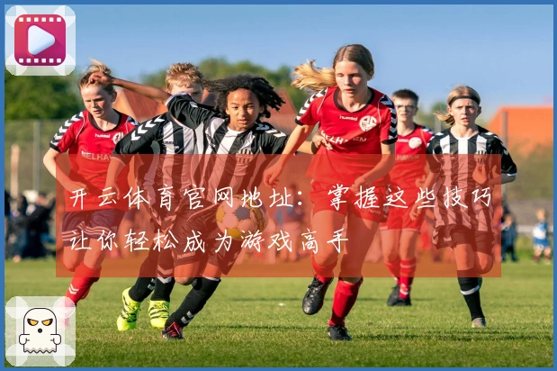开云体育官网地址：掌握这些技巧让你轻松成为游戏高手