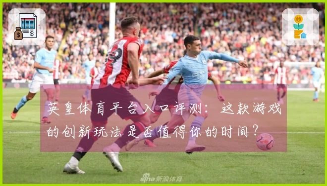 英皇体育平台入口评测：这款游戏的创新玩法是否值得你的时间？
