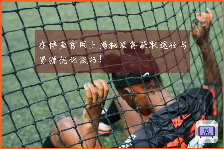 在博鱼官网上揭秘装备获取途径与资源优化技巧！