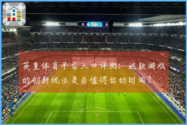 英皇体育平台入口评测：这款游戏的创新玩法是否值得你的时间？