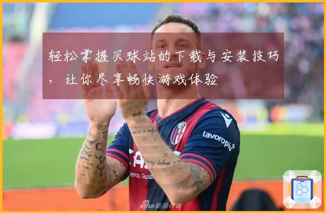 轻松掌握买球站的下载与安装技巧，让你尽享畅快游戏体验