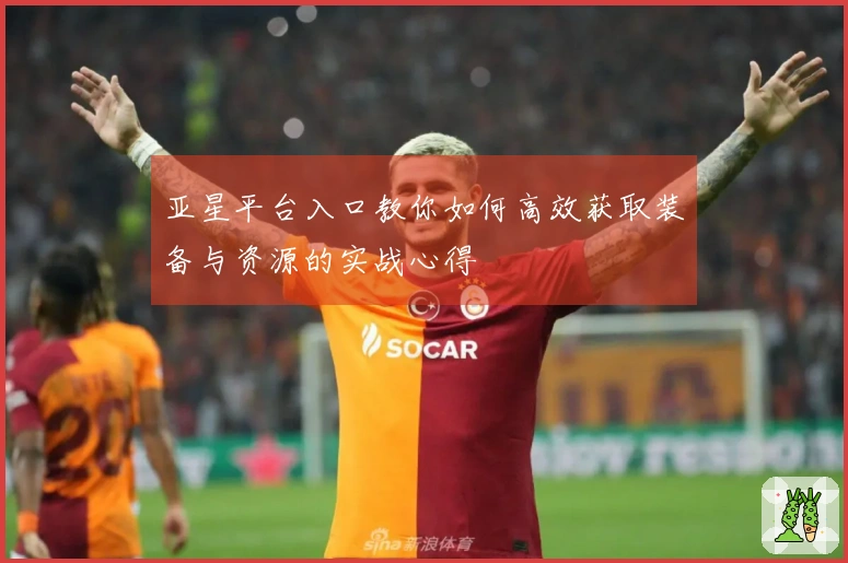 亚星平台入口教你如何高效获取装备与资源的实战心得